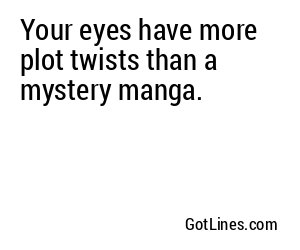 Your eyes have more plot twists than a mystery manga.
