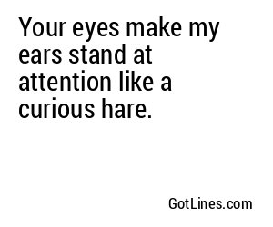 Your eyes make my ears stand at attention like a curious hare.