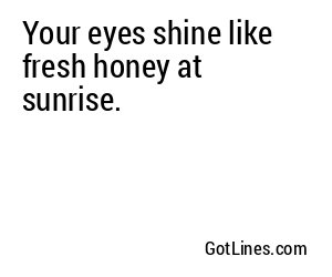 Your eyes shine like fresh honey at sunrise.