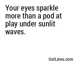 Your eyes sparkle more than a pod at play under sunlit waves.