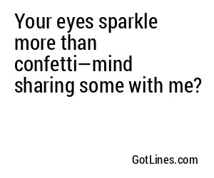 Your eyes sparkle more than confetti—mind sharing some with me?
