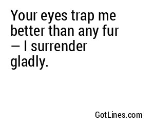 Your eyes trap me better than any fur — I surrender gladly.