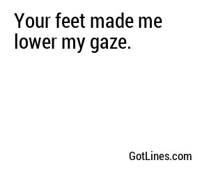 Your feet made me lower my gaze.
