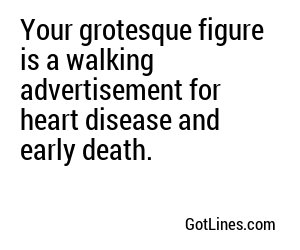 Your grotesque figure is a walking advertisement for heart disease and early death.
