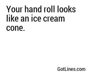 Your hand roll looks like an ice cream cone.
