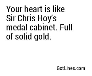 Your heart is like Sir Chris Hoy’s medal cabinet. Full of solid gold.