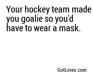 Your hockey team made you goalie so you'd have to wear a mask.