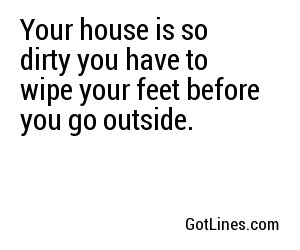Your house is so dirty you have to wipe your feet before you go outside.