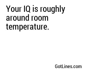 Your IQ is roughly around room temperature.
