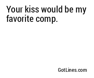 Your kiss would be my favorite comp.