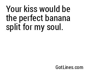 Your kiss would be the perfect banana split for my soul.