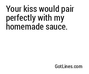 Your kiss would pair perfectly with my homemade sauce.