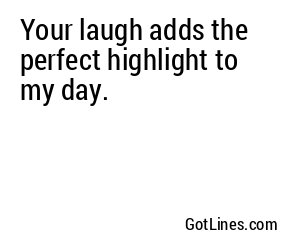 Your laugh adds the perfect highlight to my day.