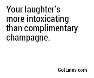 Your laughter’s more intoxicating than complimentary champagne.