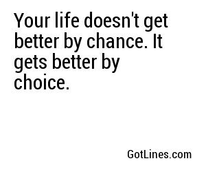 Your life doesn't get better by chance. It gets better by choice.