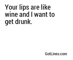 Your lips are like wine and I want to get drunk.
