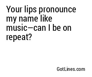 Your lips pronounce my name like music—can I be on repeat?