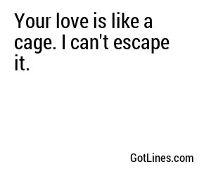 Your love is like a cage. I can't escape it.
