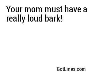 Your mom must have a really loud bark!
