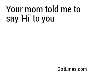 Your mom told me to say 'Hi' to you Your mom told me to say 'Hi' to you