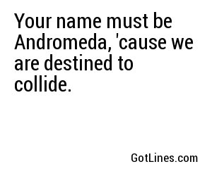 Your name must be Andromeda, 'cause we are destined to collide.
