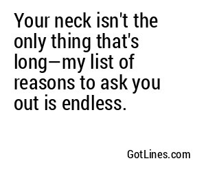 Your neck isn't the only thing that's long—my list of reasons to ask you out is endless.
