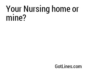 Your Nursing home or mine?
