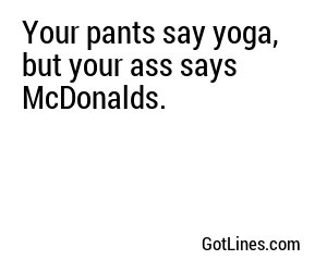 Your pants say yoga, but your ass says McDonalds.