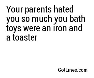 Your parents hated you so much your bath toys were an iron and a toaster