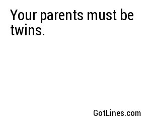 Your parents must be twins.