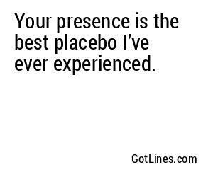 Your presence is the best placebo I’ve ever experienced.