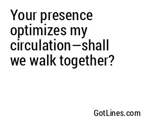 Your presence optimizes my circulation—shall we walk together?