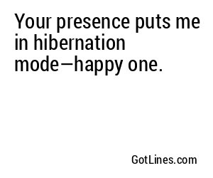 Your presence puts me in hibernation mode—happy one.