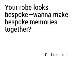 Your robe looks bespoke—wanna make bespoke memories together?