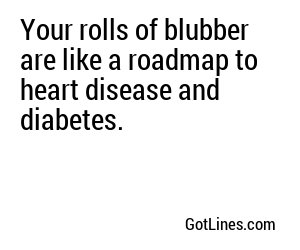 Your rolls of blubber are like a roadmap to heart disease and diabetes.
