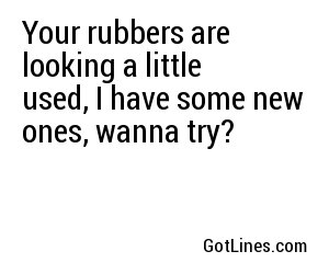 Your rubbers are looking a little used, I have some new ones, wanna try?
