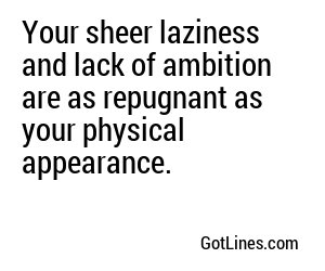 Your sheer laziness and lack of ambition are as repugnant as your physical appearance.

