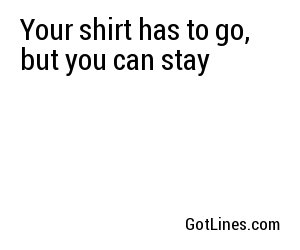 Your shirt has to go, but you can stay
