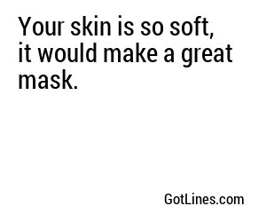 Your skin is so soft, it would make a great mask.
