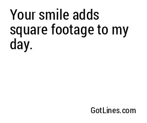 Your smile adds square footage to my day.