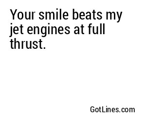 Your smile beats my jet engines at full thrust.