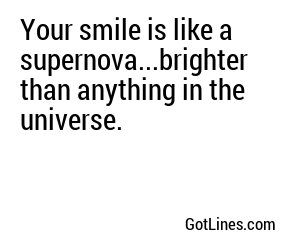Your smile is like a supernova...brighter than anything in the universe.

