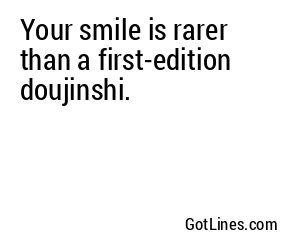 Your smile is rarer than a first-edition doujinshi.