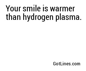 Your smile is warmer than hydrogen plasma.
