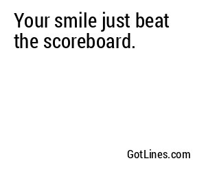 Your smile just beat the scoreboard.