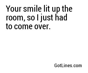 Your smile lit up the room, so I just had to come over.