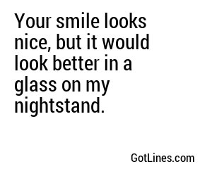 Your smile looks nice, but it would look better in a glass on my nightstand.
