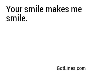 Your smile makes me smile.