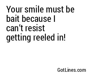 Your smile must be bait because I can’t resist getting reeled in!