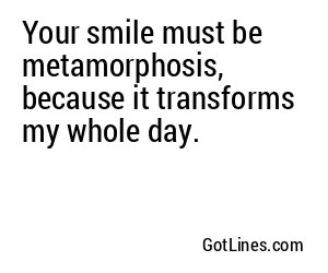 Your smile must be metamorphosis, because it transforms my whole day.